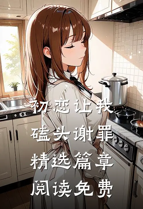 初恋让我磕头谢罪精选篇章阅读免费