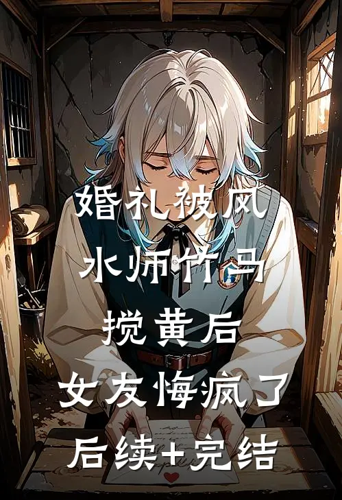 婚礼被风水师竹马搅黄后，女友悔疯了后续+完结