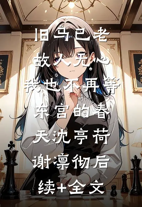 旧马已老，故人无心，我也不再等东宫的春天沈亭荷谢凛彻后续+全文