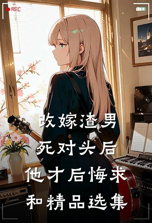 改嫁渣男死对头后，他才后悔求和精品选集