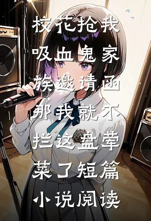 校花抢我吸血鬼家族邀请函，那我就不拦这盘荤菜了短篇小说阅读