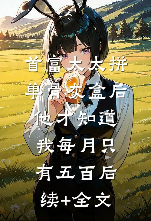 首富太太拼单骨灰盒后，他才知道我每月只有五百后续+全文