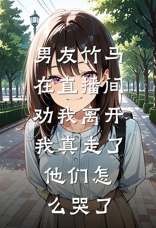 男友竹马在直播间劝我离开，我真走了，他们怎么哭了