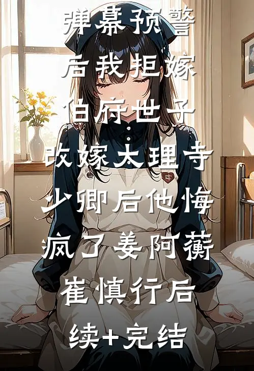 弹幕预警后我拒嫁伯府世子，改嫁大理寺少卿后他悔疯了姜阿蘅崔慎行后续+完结