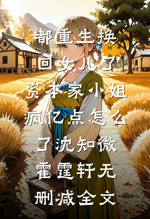 都重生换回女儿了，资本家小姐疯亿点怎么了沈知微霍霆轩无删减全文