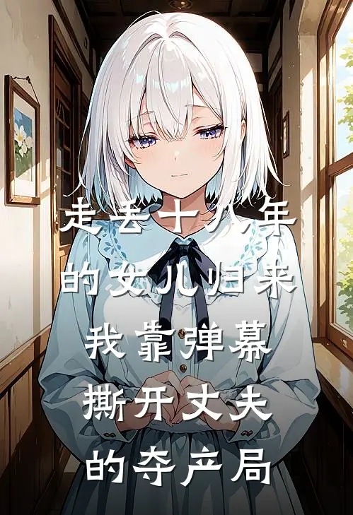 走丢十八年的女儿归来，我靠弹幕撕开丈夫的夺产局