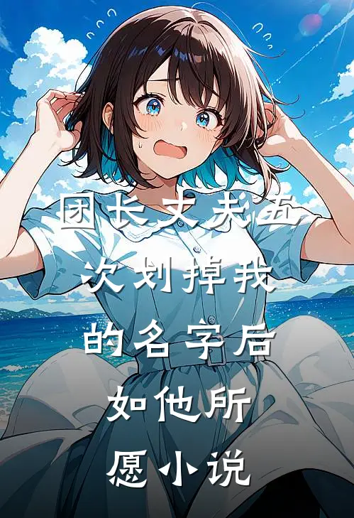 团长丈夫五次划掉我的名字后,如他所愿免费阅读