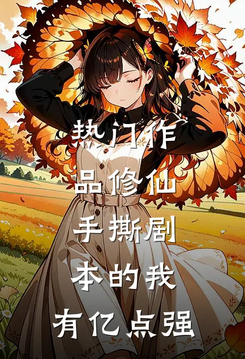 热门作品修仙：手撕剧本的我，有亿点强