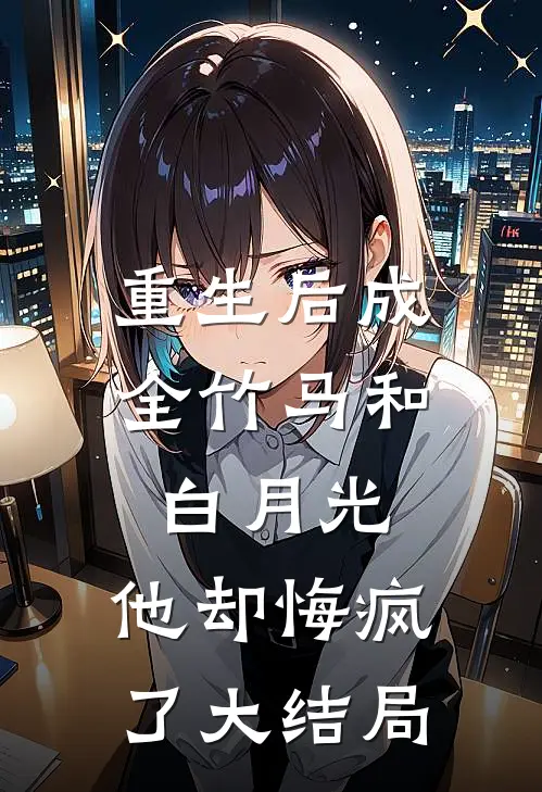 重生后成全竹马和白月光,他却悔疯了大结局免费阅读