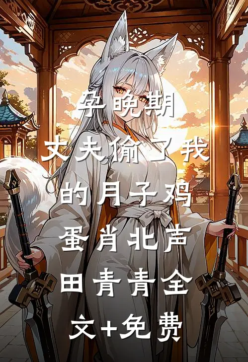 孕晚期，丈夫偷了我的月子鸡蛋肖北声田青青全文+免费