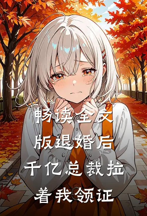 畅读全文版退婚后，千亿总裁拉着我领证