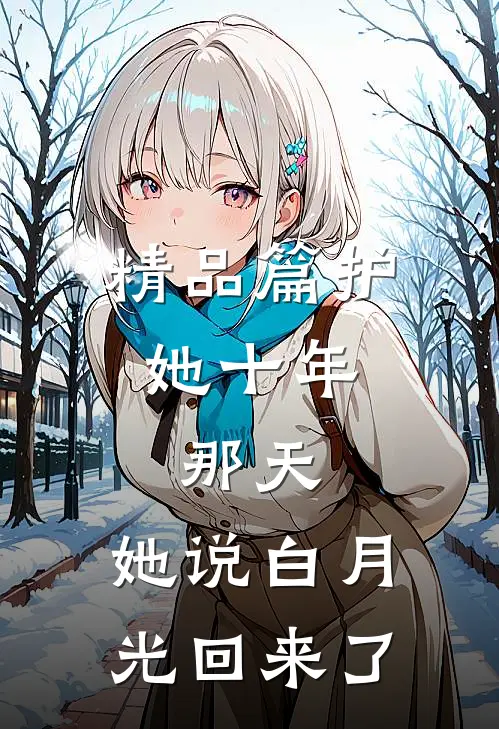 精品篇护她十年，那天，她说白月光回来了