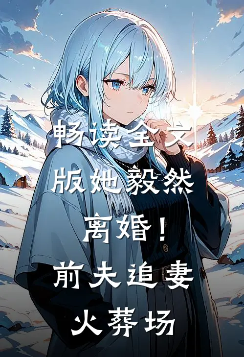 畅读全文版她毅然离婚!前夫追妻火葬场