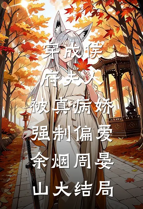 穿成侯府夫人，被真病娇强制偏爱余烟周晏山大结局
