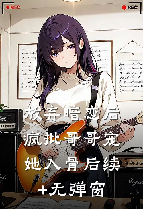 放弃暗恋后，疯批哥哥宠她入骨后续+无弹窗