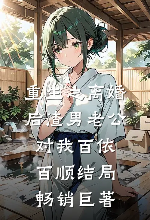 重生之离婚后渣男老公对我百依百顺结局畅销巨著