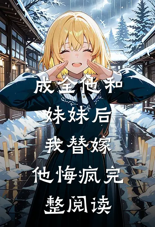 成全他和妹妹后,我替嫁,他悔疯完整阅读