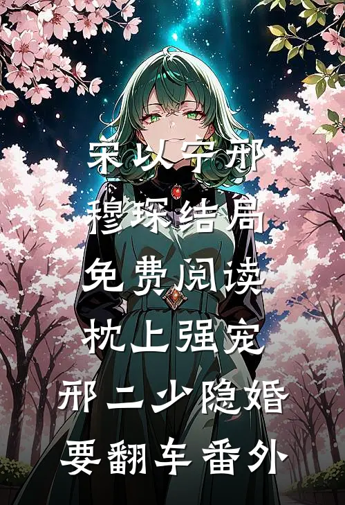 宋以宁邢穆琛结局免费阅读枕上强宠：邢二少隐婚要翻车番外