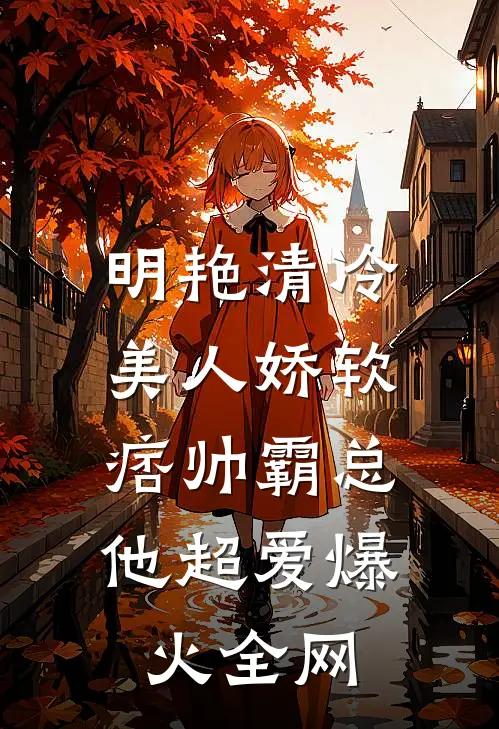 明艳清冷美人娇软,痞帅霸总他超爱爆火全网免费阅读