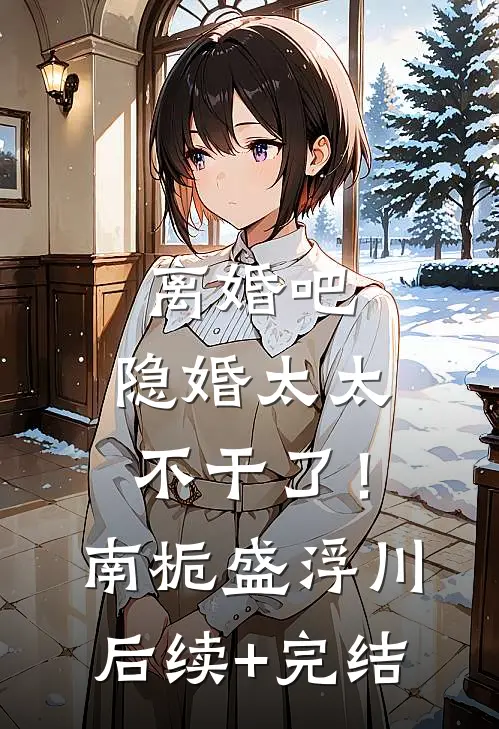 离婚吧，隐婚太太不干了！南栀盛浮川后续+完结