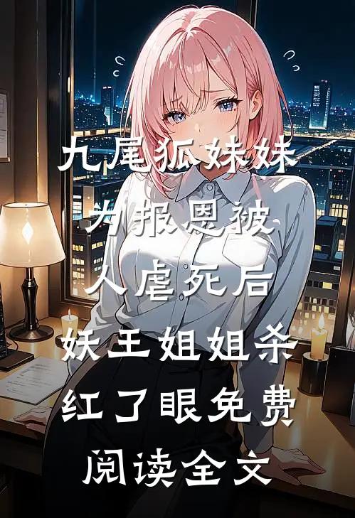 九尾狐妹妹为报恩被人虐死后，妖王姐姐杀红了眼免费阅读全文