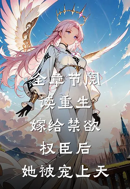 全章节阅读重生嫁给禁欲权臣后,她被宠上天