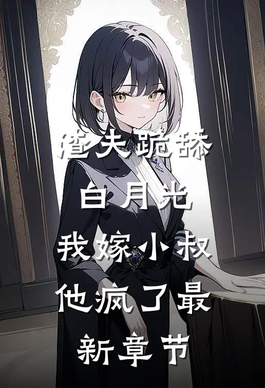 渣夫跪舔白月光,我嫁小叔他疯了最新章节免费阅读