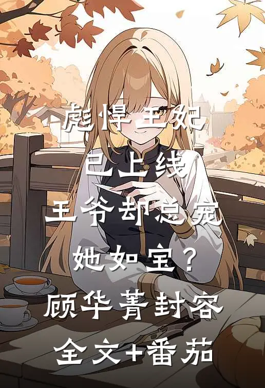 彪悍王妃已上线，王爷却总宠她如宝？顾华菁封容全文+番茄