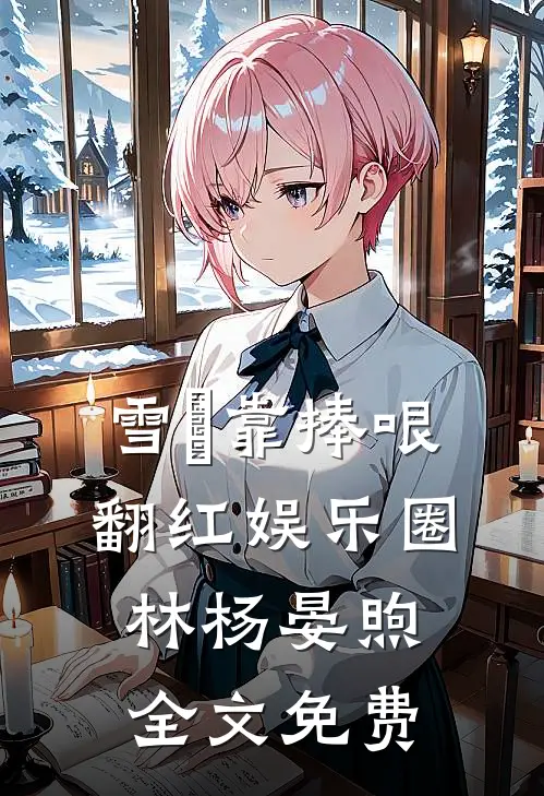 雪鸮靠捧哏翻红娱乐圈林杨晏煦全文免费