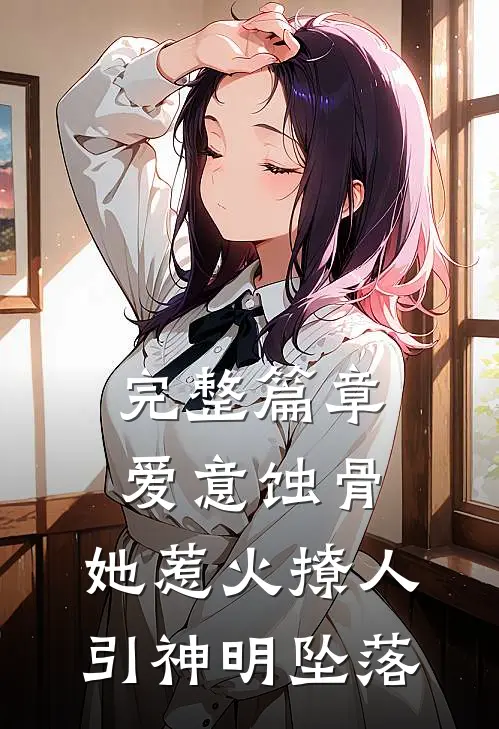 完整篇章爱意蚀骨：她惹火撩人，引神明坠落