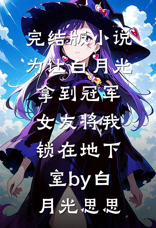 完结版小说为让白月光拿到冠军，女友将我锁在地下室by白月光思思