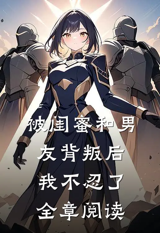 被闺蜜和男友背叛后,我不忍了全章阅读