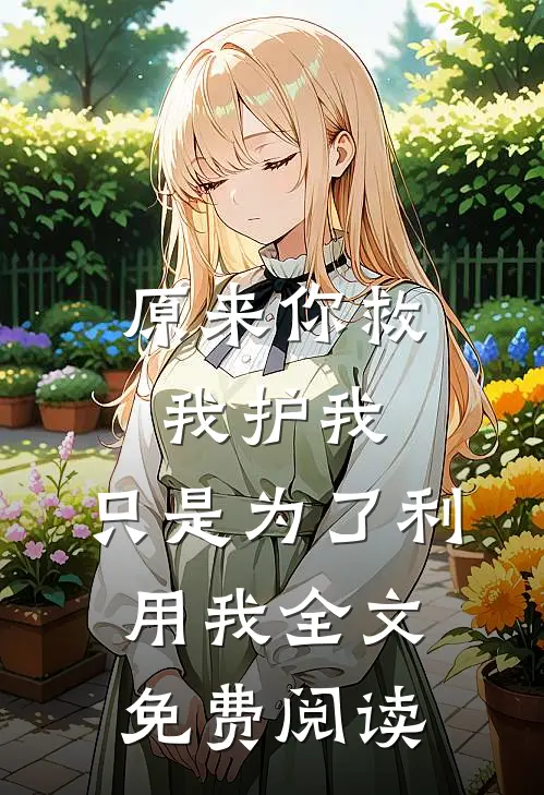 原来你救我护我,只是为了利用我全文免费阅读