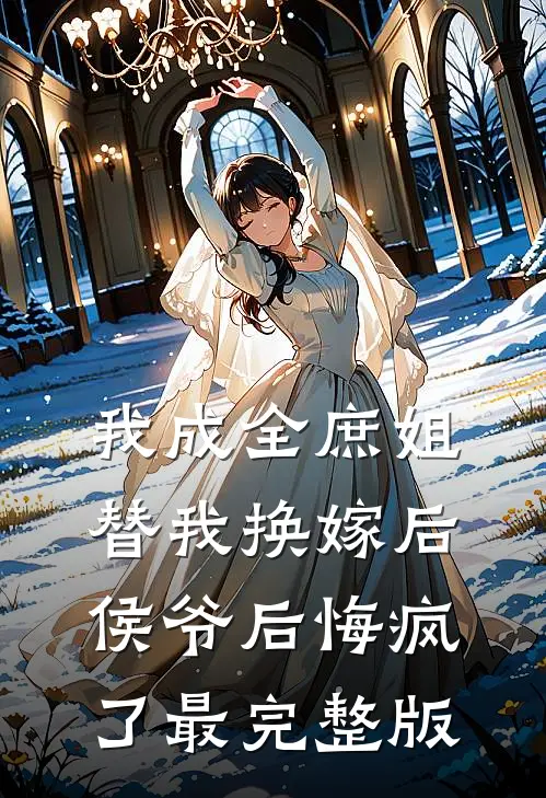 我成全庶姐替我换嫁后,侯爷后悔疯了最完整版