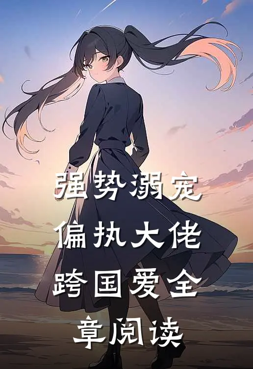 强势溺宠偏执大佬跨国爱全章阅读