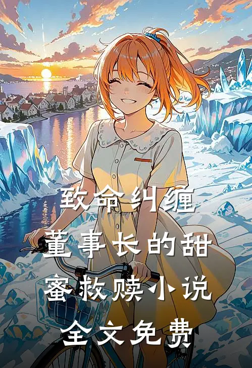致命纠缠董事长的甜蜜救赎全文免费观看