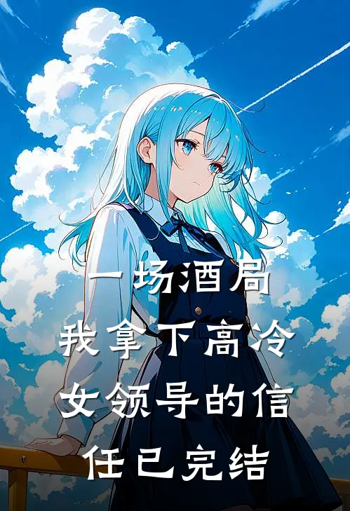 一场酒局,我拿下高冷女领导的信任已完结