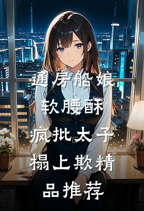 通房船娘软腰酥,疯批太子榻上欺精品推荐