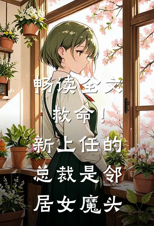 畅读全文救命!新上任的总裁是邻居女魔头