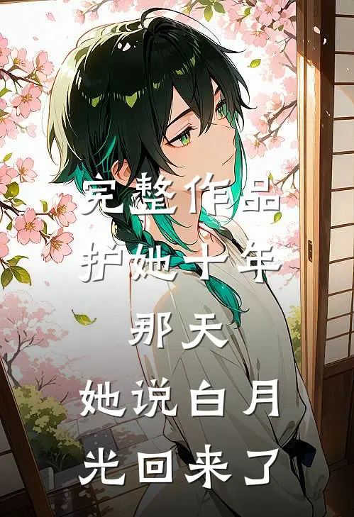 完整作品护她十年，那天，她说白月光回来了