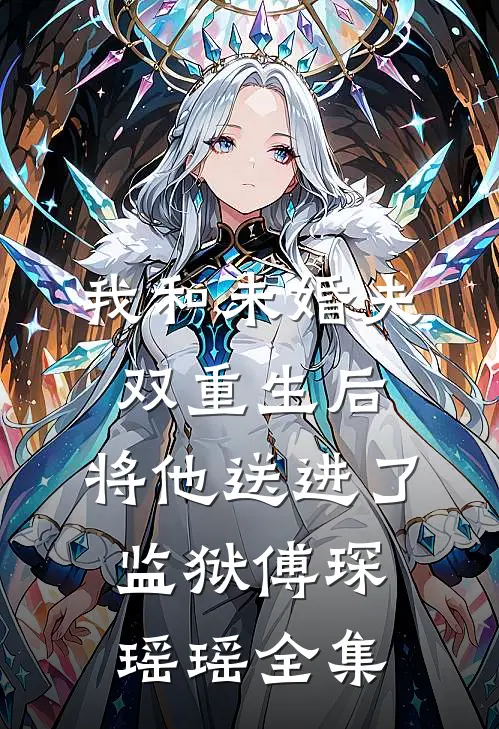 我和未婚夫双重生后，将他送进了监狱傅琛瑶瑶全集