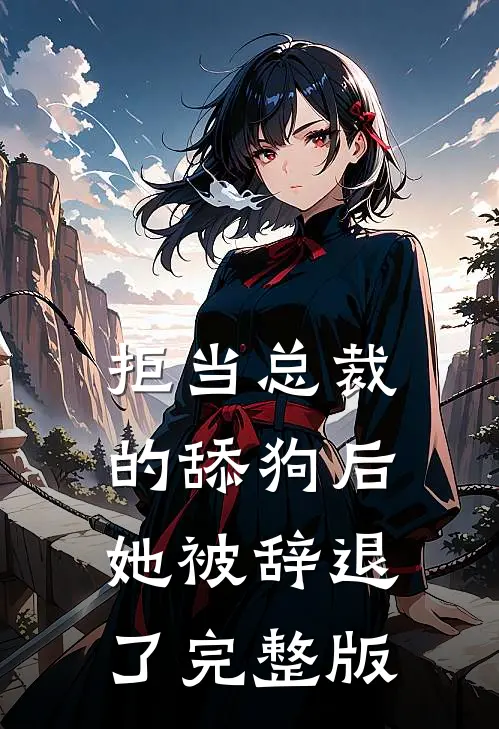 拒当总裁的舔狗后,她被辞退了完整版