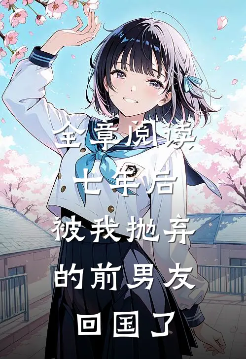 全章阅读七年后,被我抛弃的前男友回国了