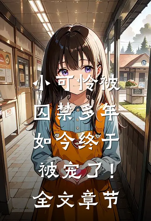 小可怜被囚禁多年,如今终于被宠了!全文章节阅读