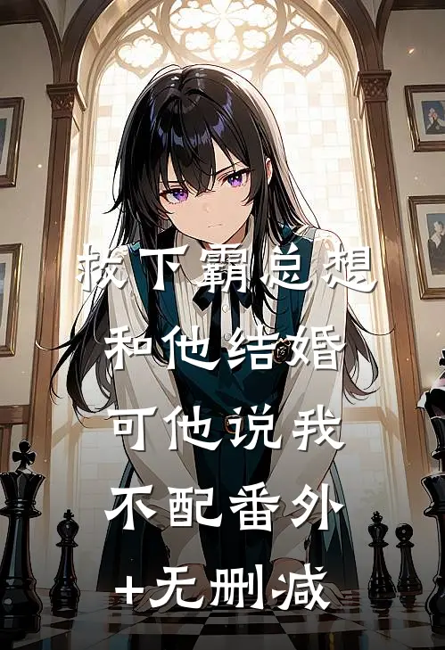 救下霸总想和他结婚，可他说我不配番外+无删减