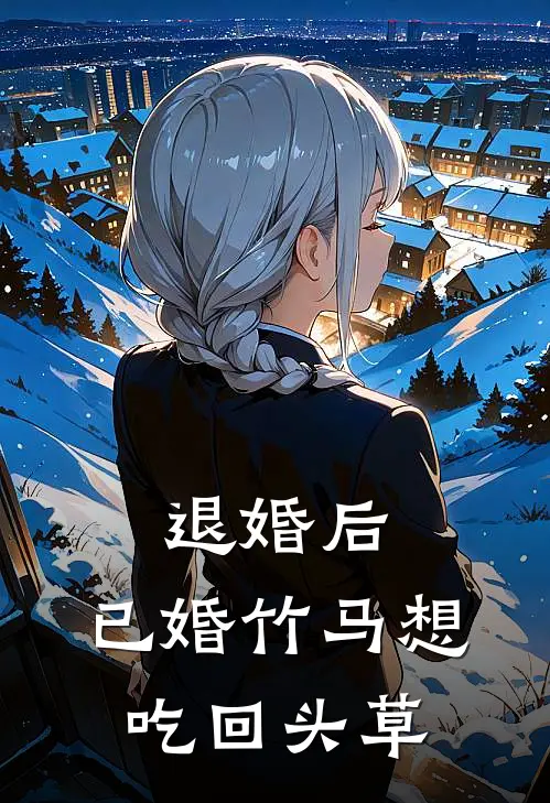 退婚后,已婚竹马想吃回头草结局