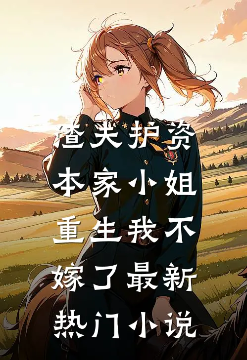 渣夫护资本家小姐,重生我不嫁了最新热门免费阅读