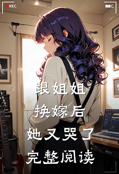 跟姐姐换嫁后,她又哭了完整阅读全文