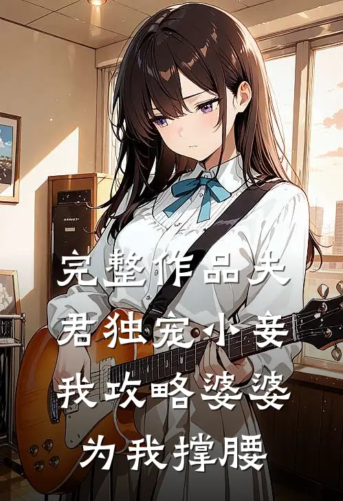 完整作品夫君独宠小妾,我攻略婆婆为我撑腰百度
