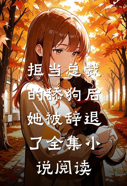 拒当总裁的舔狗后,她被辞退了全集阅读免费